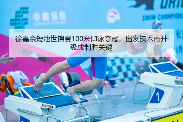 徐嘉余短池世锦赛100米仰泳夺冠，出发技术再升级成制胜关键