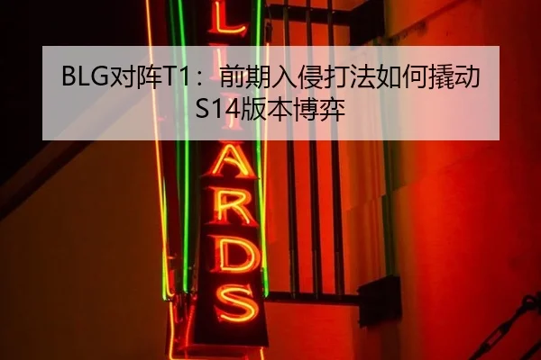 BLG对阵T1：前期入侵打法如何撬动S14版本博弈