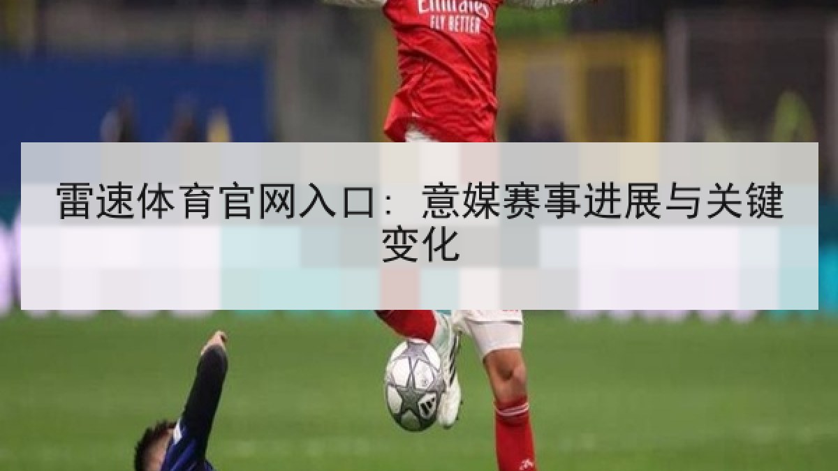 雷速体育官网入口: 意媒赛事进展与关键变化 雷速体育官网入口: 意媒赛事进展与关键变化