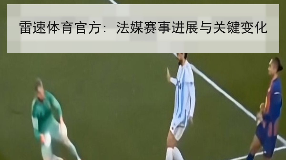 雷速体育官方: 法媒赛事进展与关键变化 雷速体育官方: 法媒赛事进展与关键变化