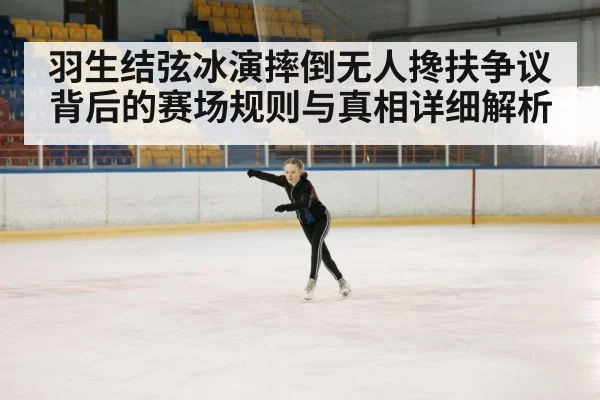 羽生结弦冰演摔倒无人搀扶争议背后的赛场规则与真相详细解析