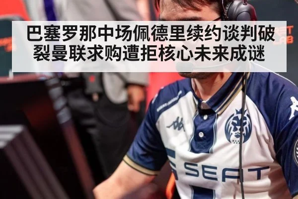 巴塞罗那中场佩德里续约谈判破裂曼联求购遭拒核心未来成谜