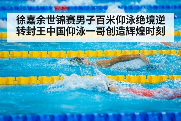 徐嘉余世锦赛男子百米仰泳绝境逆转封王中国仰泳一哥创造辉煌时刻