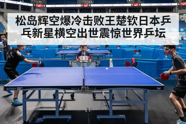 松岛辉空爆冷击败王楚钦日本乒乓新星横空出世震惊世界乒坛