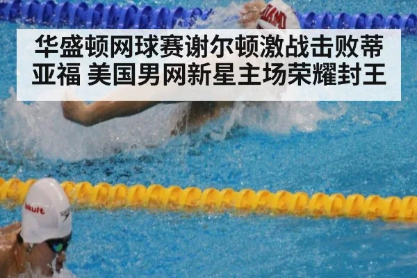 华盛顿网球赛谢尔顿激战击败蒂亚福 美国男网新星主场荣耀封王