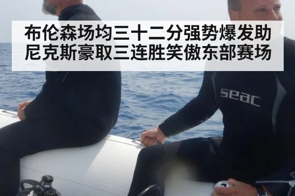 布伦森场均三十二分强势爆发助尼克斯豪取三连胜笑傲东部赛场